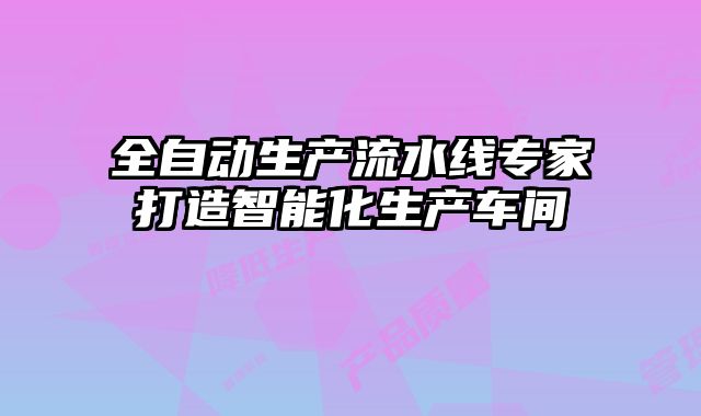 全自動(dòng)生產(chǎn)流水線(xiàn)專(zhuān)家打造智能化生產(chǎn)車(chē)間