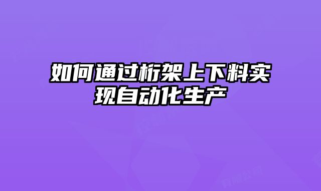 如何通過桁架上下料實現(xiàn)自動化生產(chǎn)