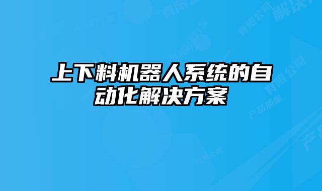上下料機(jī)器人系統(tǒng)的自動化解決方案