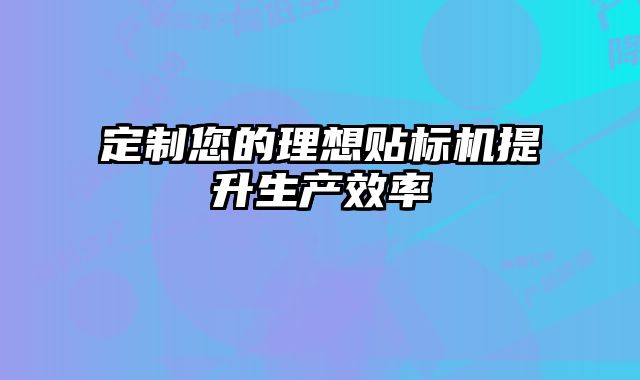 定制您的理想貼標機提升生產效率