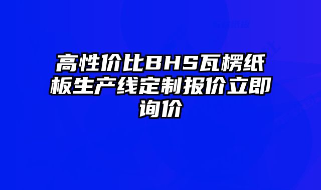 高性價比BHS瓦楞紙板生產線定制報價立即詢價